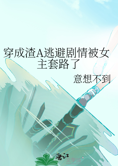 穿成渣A逃避剧情被女主套路了全文阅读