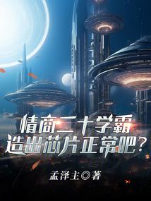 情商20学霸,造出芯片正常吧免费