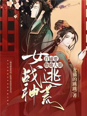 女战神逃荒,首辅要抱她大腿TXT下载