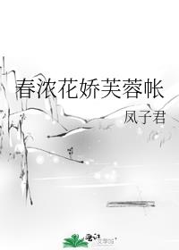 春浓花娇芙蓉帐 作者:凤子君百度云