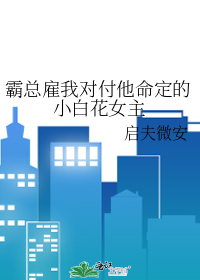 霸总雇我对付他命定的小白花女主48