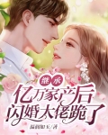 继承亿万家产后，闪婚大佬跪了